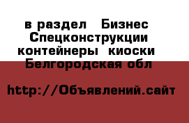  в раздел : Бизнес » Спецконструкции, контейнеры, киоски . Белгородская обл.